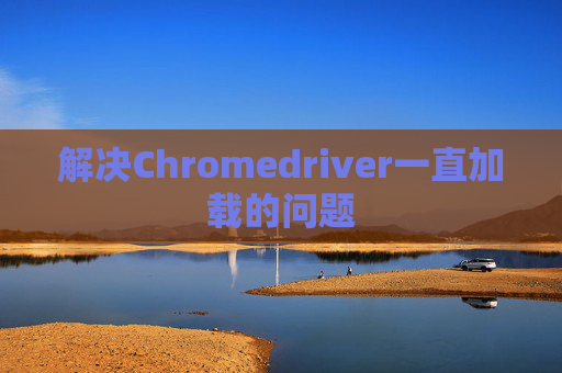 解决Chromedriver一直加载的问题