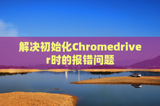 解决初始化Chromedriver时的报错问题