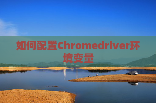 如何配置Chromedriver环境变量